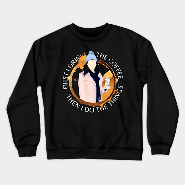 First I Drink the Coffee - Then I Do the Things - Gilmore Crewneck Sweatshirt by Fenay-Designs